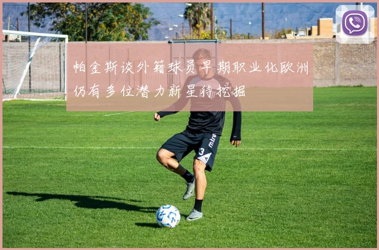 帕金斯谈外籍球员早期职业化欧洲仍有多位潜力新星待挖掘