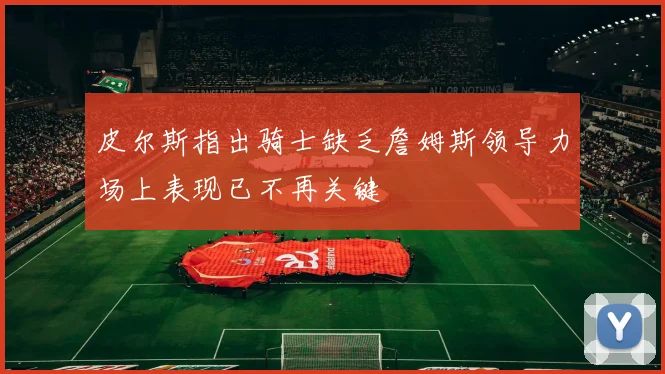 皮尔斯指出骑士缺乏詹姆斯领导力场上表现已不再关键