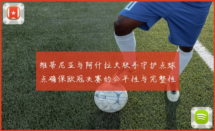维蒂尼亚与阿什拉夫联手守护点球点确保欧冠决赛的公平性与完整性