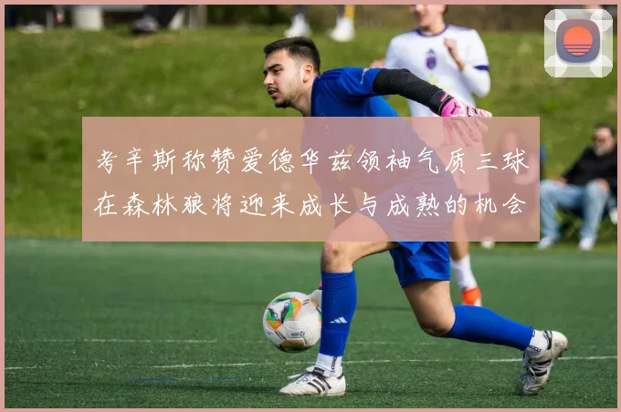 考辛斯称赞爱德华兹领袖气质三球在森林狼将迎来成长与成熟的机会