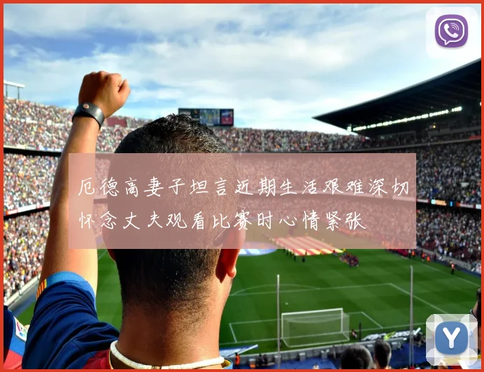 厄德高妻子坦言近期生活艰难深切怀念丈夫观看比赛时心情紧张