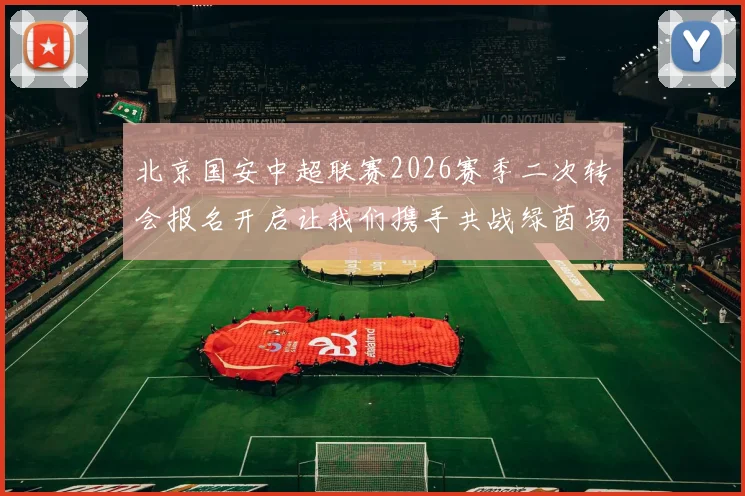 北京国安中超联赛2026赛季二次转会报名开启让我们携手共战绿茵场
