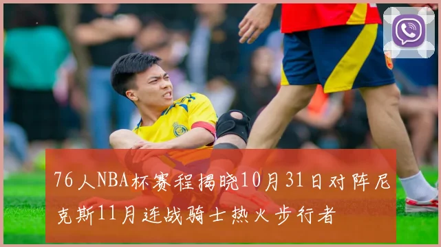 76人NBA杯赛程揭晓10月31日对阵尼克斯11月连战骑士热火步行者