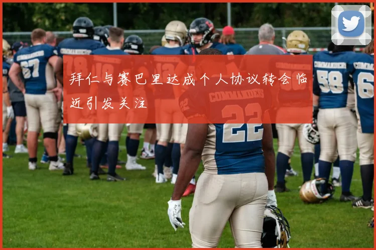 拜仁与赛巴里达成个人协议转会临近引发关注