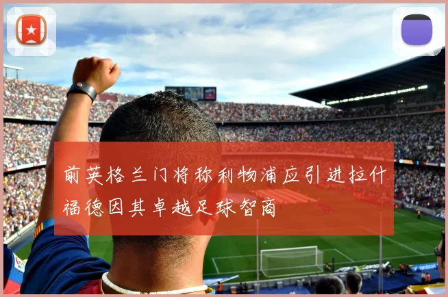 前英格兰门将称利物浦应引进拉什福德因其卓越足球智商