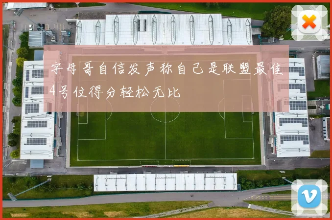 字母哥自信发声称自己是联盟最佳4号位得分轻松无比