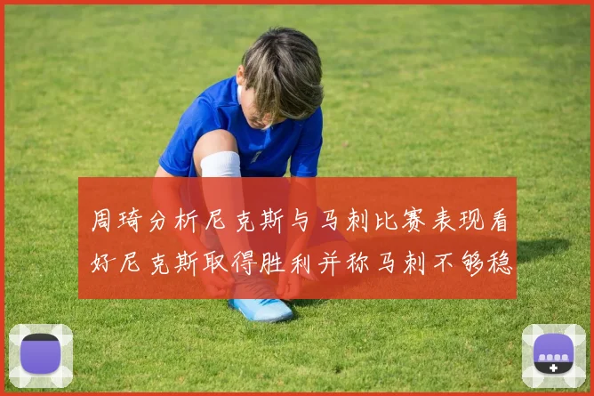 周琦分析尼克斯与马刺比赛表现看好尼克斯取得胜利并称马刺不够稳定