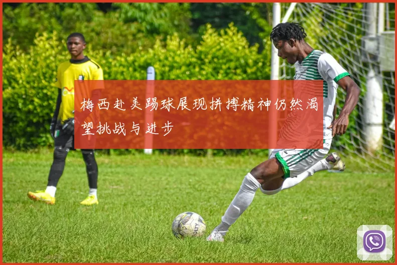 梅西赴美踢球展现拼搏精神仍然渴望挑战与进步