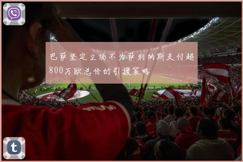 巴萨坚定立场不为萨利纳斯支付超800万欧总价的引援策略