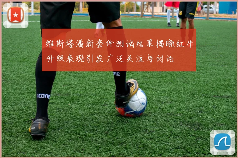 维斯塔潘新套件测试结果揭晓红牛升级表现引发广泛关注与讨论