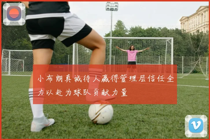 小布朗真诚待人赢得管理层信任全力以赴为球队贡献力量