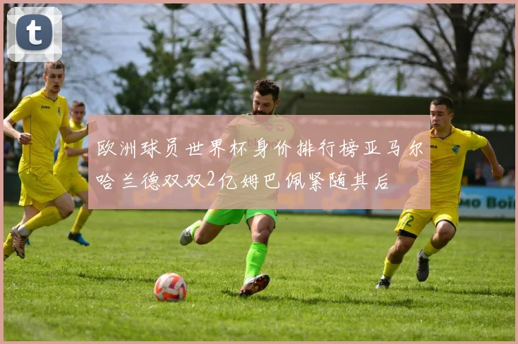 欧洲球员世界杯身价排行榜亚马尔哈兰德双双2亿姆巴佩紧随其后