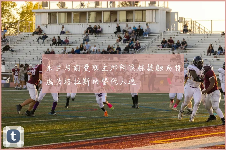 米兰与前曼联主帅阿莫林接触或将成为格拉斯纳替代人选