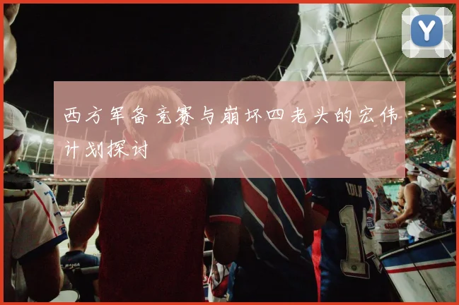 西方军备竞赛与崩坏四老头的宏伟计划探讨