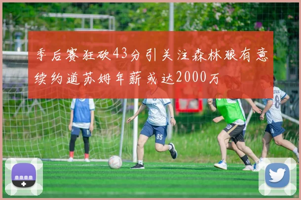 季后赛狂砍43分引关注森林狼有意续约道苏姆年薪或达2000万