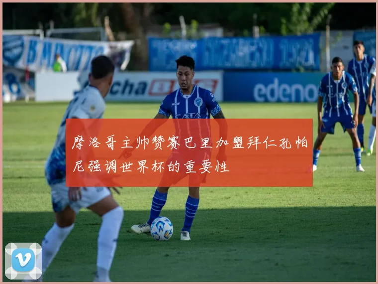摩洛哥主帅赞赛巴里加盟拜仁孔帕尼强调世界杯的重要性