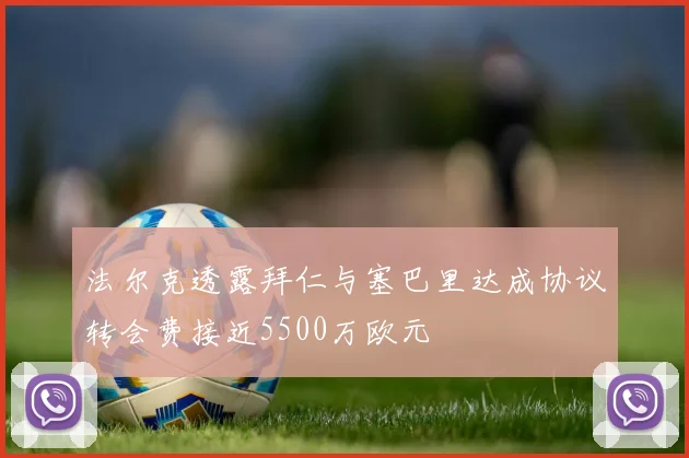 法尔克透露拜仁与塞巴里达成协议转会费接近5500万欧元