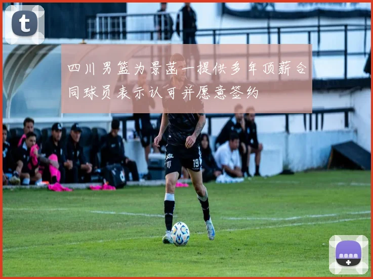 四川男篮为景菡一提供多年顶薪合同球员表示认可并愿意签约