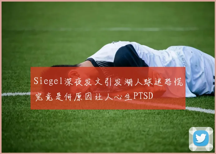 Siegel深夜发文引发湖人球迷恐慌究竟是何原因让人心生PTSD