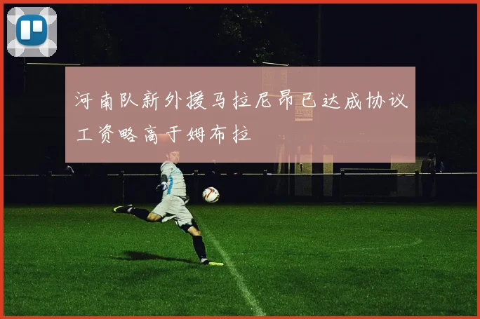 河南队新外援马拉尼昂已达成协议工资略高于姆布拉