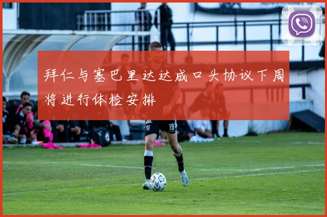 拜仁与塞巴里达达成口头协议下周将进行体检安排