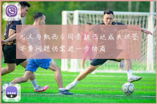 尤文与凯西合同条款已达成共识签字费问题仍需进一步协商