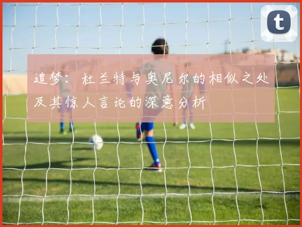 追梦：杜兰特与奥尼尔的相似之处及其惊人言论的深意分析