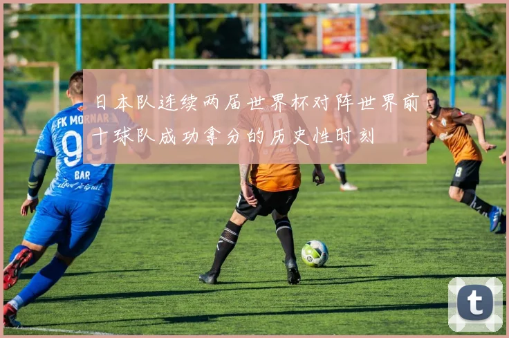 日本队连续两届世界杯对阵世界前十球队成功拿分的历史性时刻