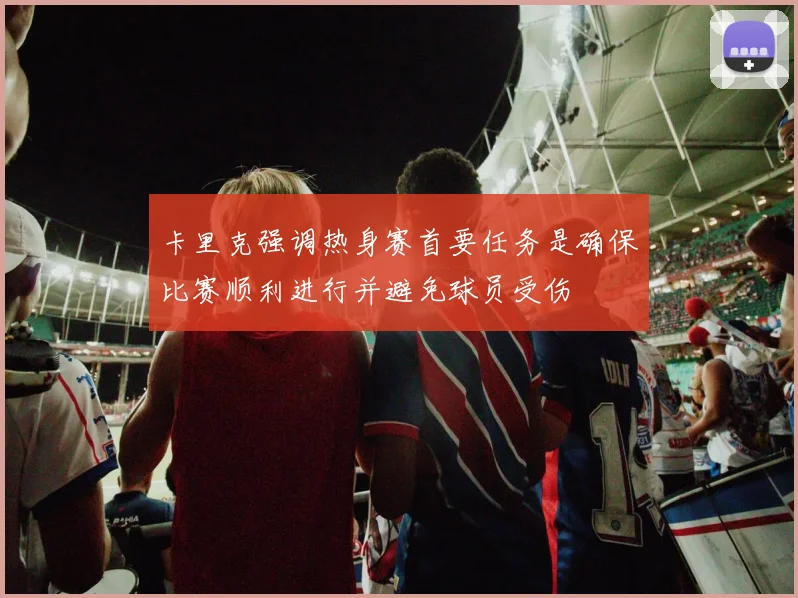 卡里克强调热身赛首要任务是确保比赛顺利进行并避免球员受伤