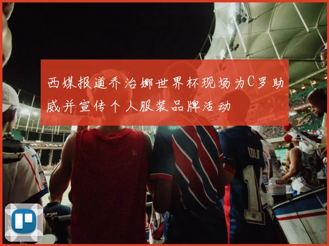 西媒报道乔治娜世界杯现场为C罗助威并宣传个人服装品牌活动