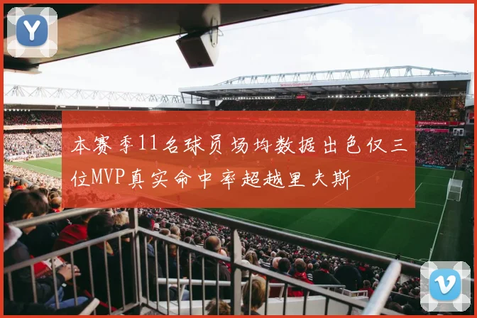 本赛季11名球员场均数据出色仅三位MVP真实命中率超越里夫斯