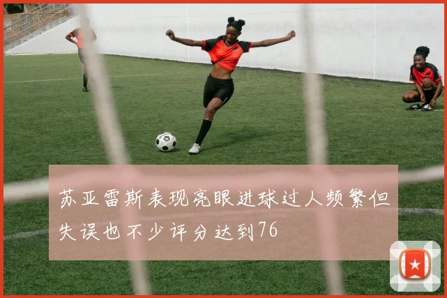苏亚雷斯表现亮眼进球过人频繁但失误也不少评分达到76