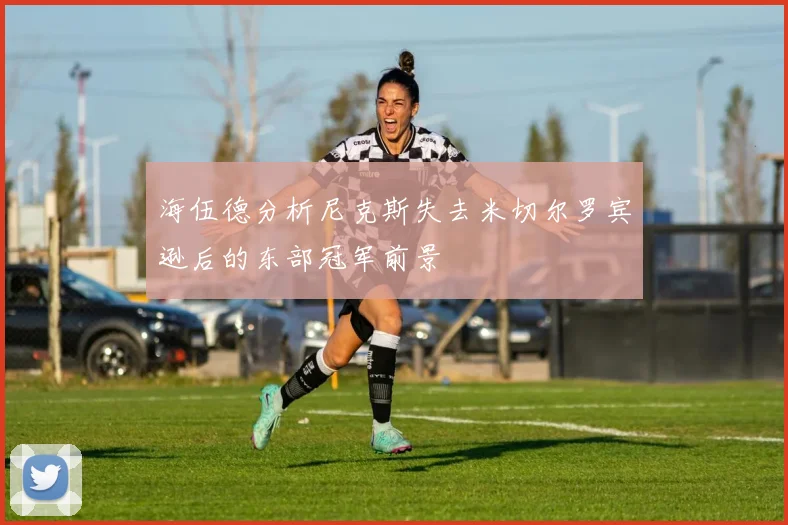 海伍德分析尼克斯失去米切尔罗宾逊后的东部冠军前景