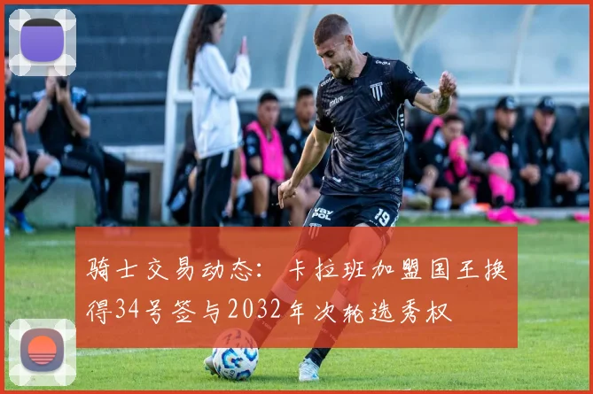 骑士交易动态：卡拉班加盟国王换得34号签与2032年次轮选秀权