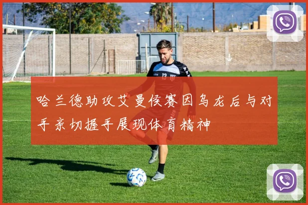 哈兰德助攻艾曼侯赛因乌龙后与对手亲切握手展现体育精神