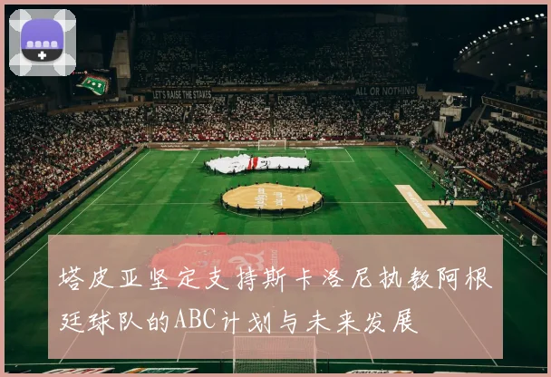 塔皮亚坚定支持斯卡洛尼执教阿根廷球队的ABC计划与未来发展
