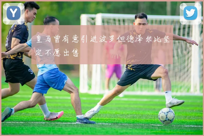 皇马曾有意引进波罗但德泽尔比坚定不愿出售