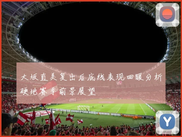 大坂直美复出后底线表现回暖分析硬地赛季前景展望
